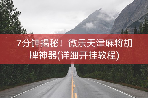 7分钟揭秘！微乐天津麻将胡牌神器(详细开挂教程)