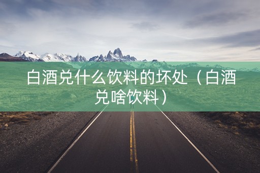 白酒兑什么饮料的坏处（白酒兑啥饮料）