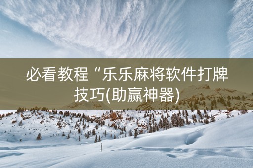 必看教程“乐乐麻将软件打牌技巧(助赢神器)