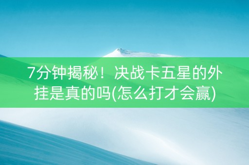 7分钟揭秘！决战卡五星的外挂是真的吗(怎么打才会赢)