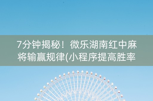 7分钟揭秘！微乐湖南红中麻将输赢规律(小程序提高胜率)