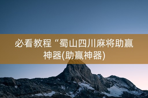 必看教程“蜀山四川麻将助赢神器(助赢神器)