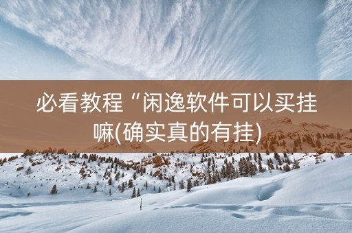 必看教程“闲逸软件可以买挂嘛(确实真的有挂)
