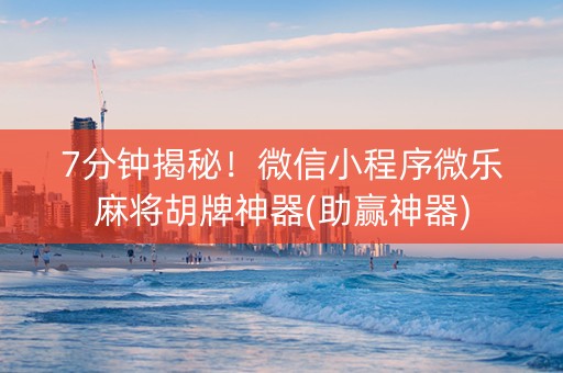 7分钟揭秘！微信小程序微乐麻将胡牌神器(助赢神器)