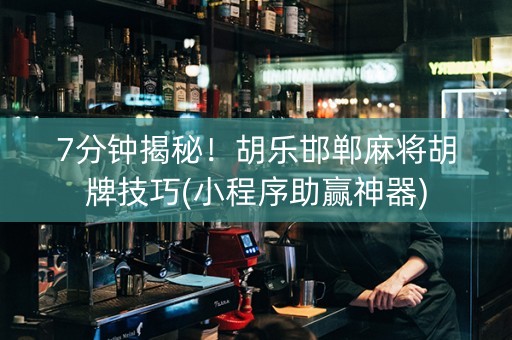 7分钟揭秘！胡乐邯郸麻将胡牌技巧(小程序助赢神器)