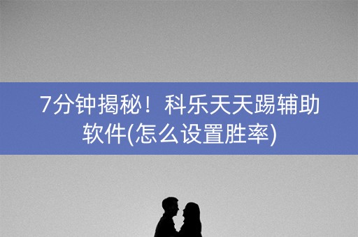 7分钟揭秘！科乐天天踢辅助软件(怎么设置胜率)