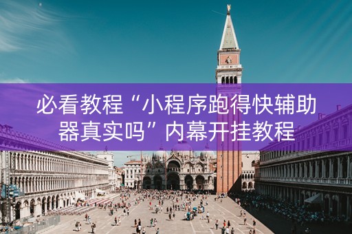 必看教程“小程序跑得快辅助器真实吗”内幕开挂教程