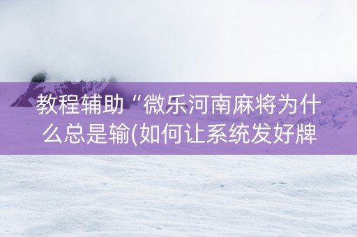 教程辅助“微乐河南麻将为什么总是输(如何让系统发好牌)