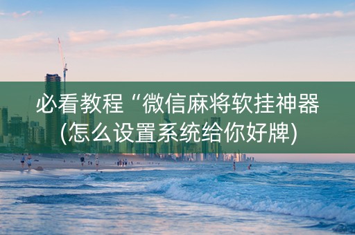 必看教程“微信麻将软挂神器(怎么设置系统给你好牌)