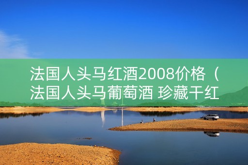 法国人头马红酒2008价格（法国人头马葡萄酒 珍藏干红）
