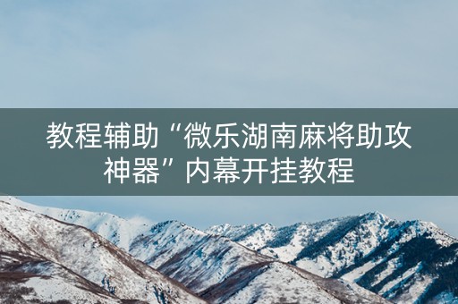教程辅助“微乐湖南麻将助攻神器”内幕开挂教程