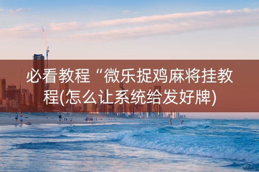 必看教程“微乐捉鸡麻将挂教程(怎么让系统给发好牌)