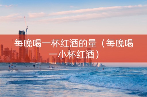 每晚喝一杯红酒的量(每晚喝一小杯红酒) 每晚喝一杯红酒的量(每晚喝一小杯红酒)