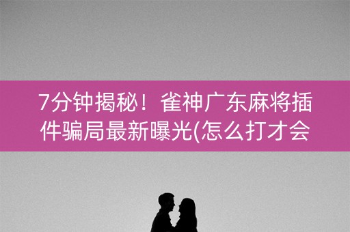 7分钟揭秘！雀神广东麻将插件骗局最新曝光(怎么打才会赢)
