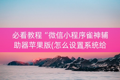 必看教程“微信小程序雀神辅助器苹果版(怎么设置系统给你好牌)