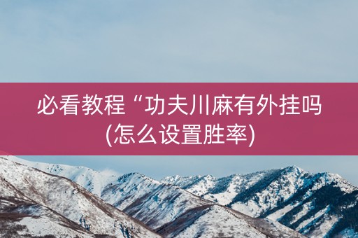 必看教程“功夫川麻有外挂吗(怎么设置胜率)