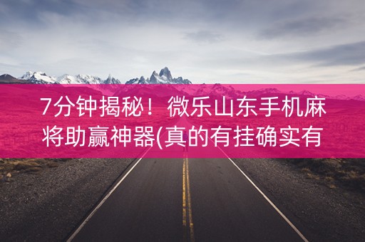 7分钟揭秘！微乐山东手机麻将助赢神器(真的有挂确实有挂)