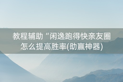教程辅助“闲逸跑得快亲友圈怎么提高胜率(助赢神器)