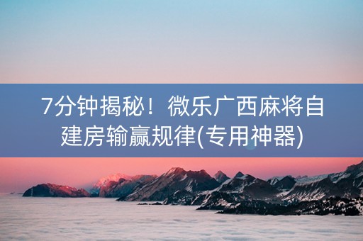 7分钟揭秘！微乐广西麻将自建房输赢规律(专用神器)