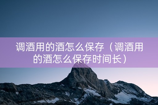 调酒用的酒怎么保存（调酒用的酒怎么保存时间长）