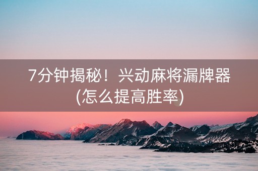 7分钟揭秘！兴动麻将漏牌器(怎么提高胜率)