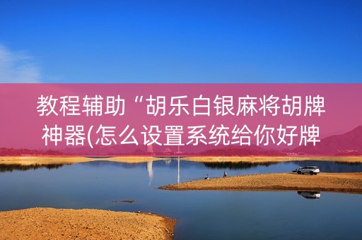 教程辅助“胡乐白银麻将胡牌神器(怎么设置系统给你好牌)