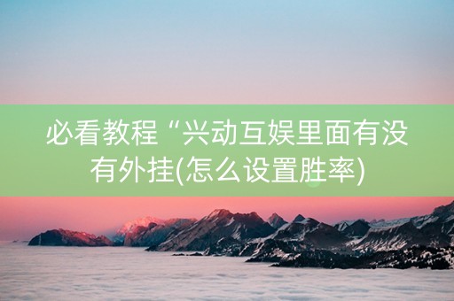 必看教程“兴动互娱里面有没有外挂(怎么设置胜率)