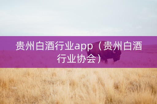 贵州白酒行业app（贵州白酒行业协会）