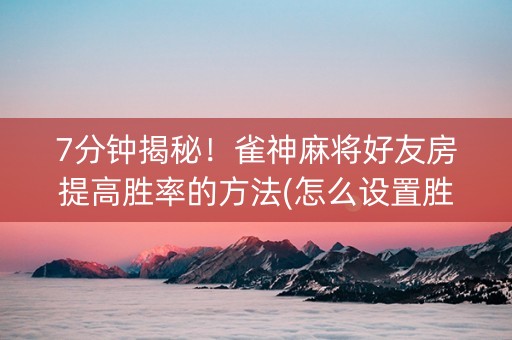 7分钟揭秘！雀神麻将好友房提高胜率的方法(怎么设置胜率)