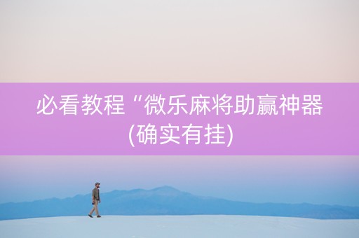 必看教程“微乐麻将助赢神器(确实有挂)