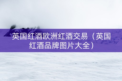 英国红酒欧洲红酒交易(英国红酒品牌图片大全) 英国红酒欧洲红酒交易(英国红酒品牌图片大全)