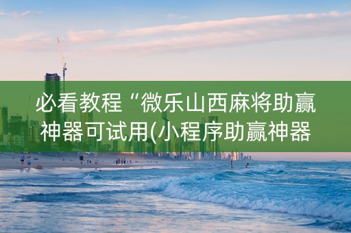 必看教程“微乐山西麻将助赢神器可试用(小程序助赢神器)