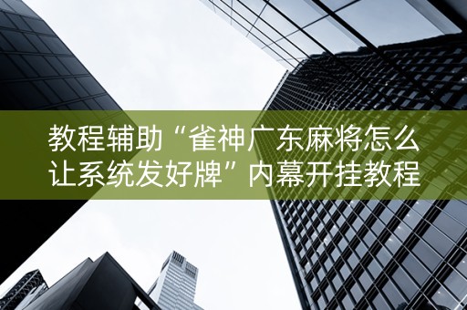 教程辅助“雀神广东麻将怎么让系统发好牌”内幕开挂教程