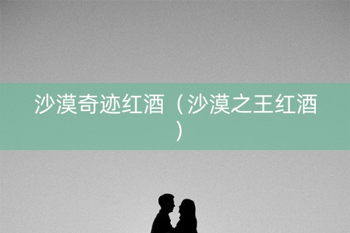 沙漠奇迹红酒（沙漠之王红酒）