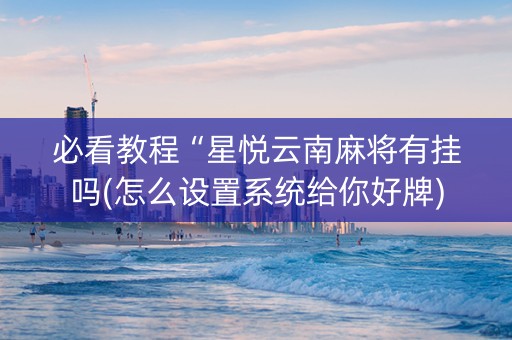 必看教程“星悦云南麻将有挂吗(怎么设置系统给你好牌)