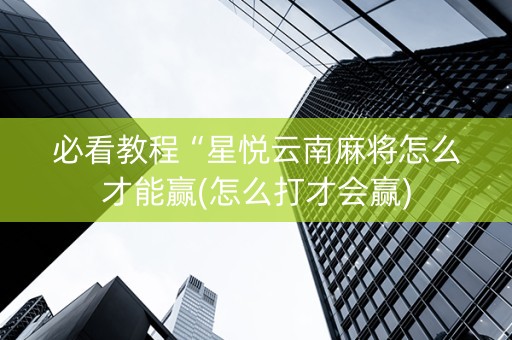 必看教程“星悦云南麻将怎么才能赢(怎么打才会赢)