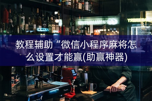 教程辅助“微信小程序麻将怎么设置才能赢(助赢神器)