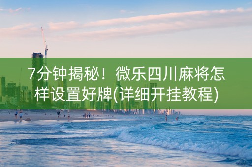 7分钟揭秘！微乐四川麻将怎样设置好牌(详细开挂教程)