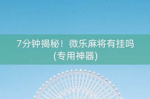 7分钟揭秘！微乐麻将有挂吗(专用神器)