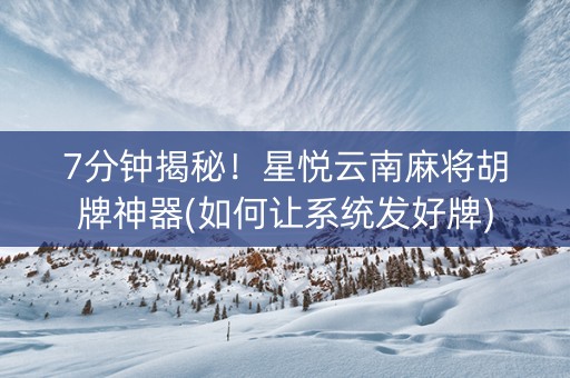7分钟揭秘！星悦云南麻将胡牌神器(如何让系统发好牌)