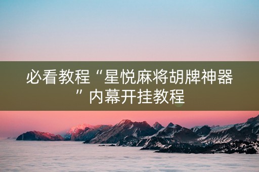 必看教程“星悦麻将胡牌神器”内幕开挂教程