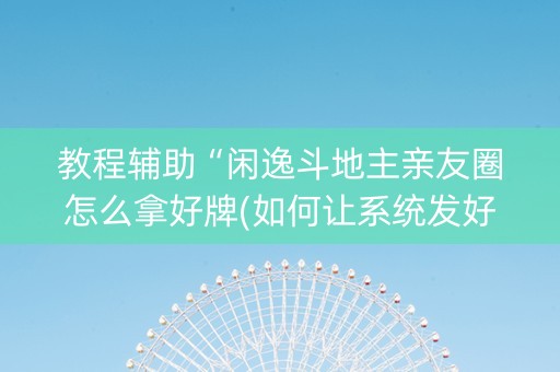 教程辅助“闲逸斗地主亲友圈怎么拿好牌(如何让系统发好牌)