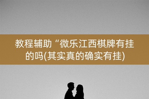 教程辅助“微乐江西棋牌有挂的吗(其实真的确实有挂)