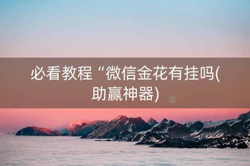 必看教程“微信金花有挂吗(助赢神器)