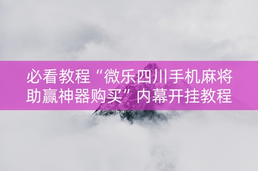 必看教程“微乐四川手机麻将助赢神器购买”内幕开挂教程