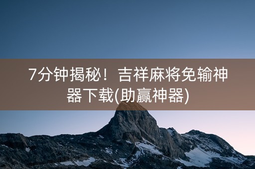 7分钟揭秘！吉祥麻将免输神器下载(助赢神器)