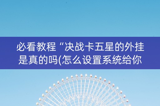 必看教程“决战卡五星的外挂是真的吗(怎么设置系统给你好牌)