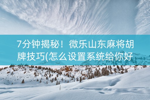 7分钟揭秘！微乐山东麻将胡牌技巧(怎么设置系统给你好牌)