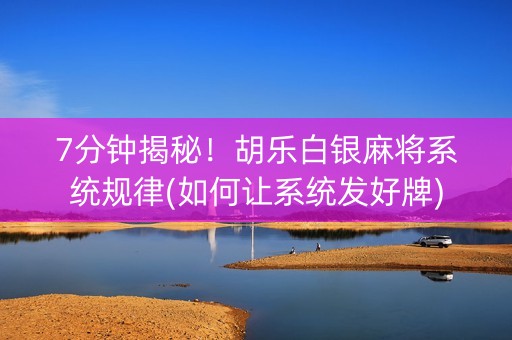 7分钟揭秘！胡乐白银麻将系统规律(如何让系统发好牌)