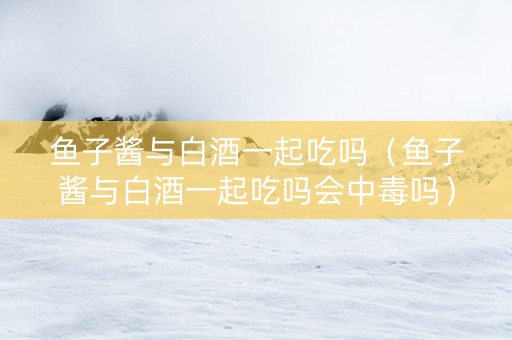 鱼子酱与白酒一起吃吗（鱼子酱与白酒一起吃吗会中毒吗）